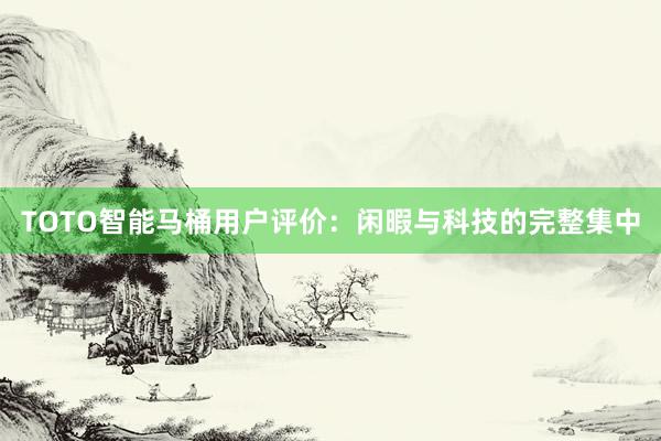 TOTO智能马桶用户评价：闲暇与科技的完整集中