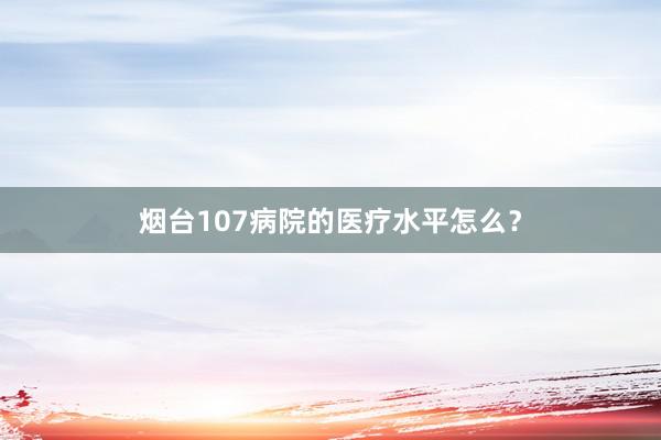 烟台107病院的医疗水平怎么？